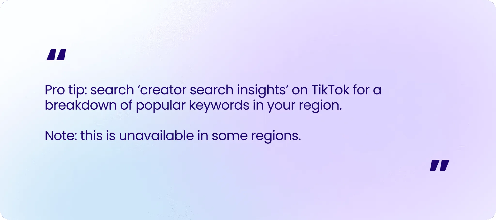 Pro tip: search ‘creator search insights’ on TikTok for a breakdown of popular keywords in your region. Note: this is unavailable in some regions.